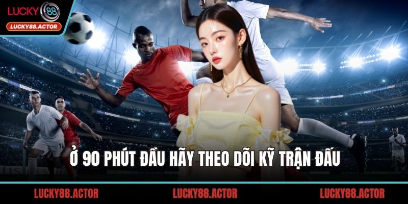 Ở 90 phút đầu hãy theo dõi kỹ trận đấu